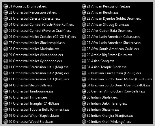 Orchestral and Ethnic Percussion Apple EXS24 .exs Sample Library: Acoustic Drum, Orchestral Percussion, Celesta, Celeste, Cymbal, Reverse Cymbal, Mallet Percussion, Crotales, Gockenspiel, Marimba, Vibraphone, Xylophone, Percussion Hits, Sleigh Bells, Tambourine, Timpani, Triangle, Tubular Bells, Chimes, Whip, Slapstick, Wood Block, African Percussion, Bendir, Djembe, Goblet Drum, Slit, Log Drum, Bata Drum, Cabasa, Afro-Latin American Percussion, Shekere, Caxixi, Riq, Frame Drum, Asian Gong, Temple Block, Cuica Drum, Brazilian Percussion, Surdo Drum, Almglocken, Cowbells, Indian Percussion, Dholak, Dukki Tarang, Ghatam, Khanjira, Ganjira, Khol, Mrdanga, Morsing, Mukharshank, Naqqara, Nagara, Pakhavaj, Mridang, Tabla, Udukai, Uduku, Bodhran, Taiko Drum, Bongo, Conga, Tumbadora, Rumba Shaker, Maraca, Shaker, Timbales, Pailas, Vibraslap, Castanets, Singing Bowl, Resting Bell, Darbuka, Carillon Bells, Glass Harp, Music Box, Guiro, Claves